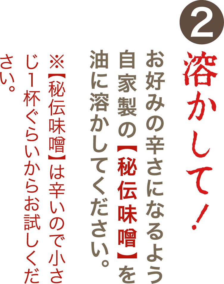 ②溶かして！お好みの辛さになるよう自家製の【秘伝味噌】を油に溶かしてください。※【秘伝味噌】は辛いので小さじ１杯ぐらいからお試しください。