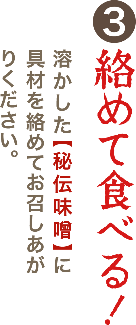 ③絡めて食べる！溶かした【秘伝味噌】に具材を絡めてお召しあがりください。