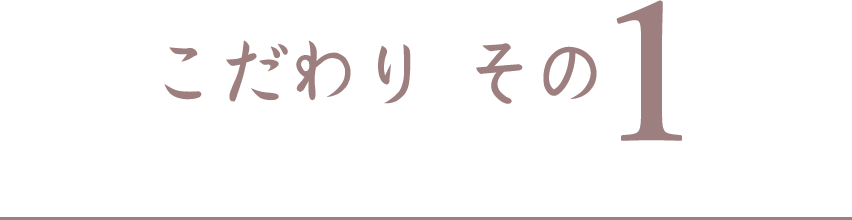 こだわり その1