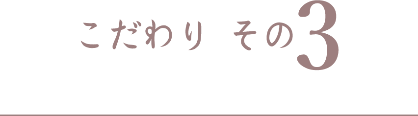 こだわり その3